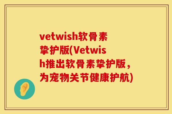 vetwish软骨素挚护版(Vetwish推出软骨素挚护版，为宠物关节健康护航)