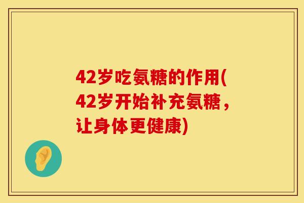 42岁吃氨糖的作用(42岁开始补充氨糖，让身体更健康)