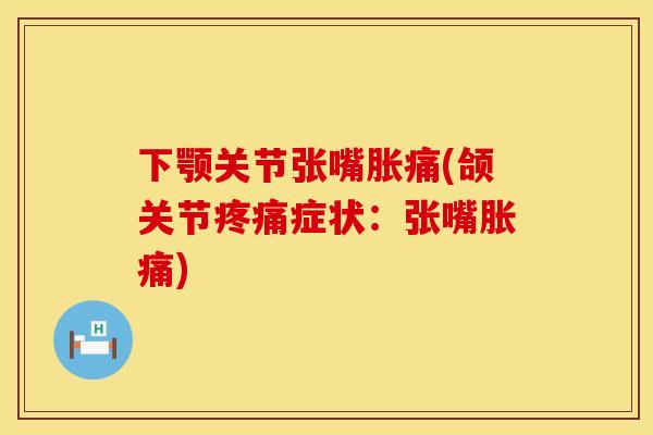 下颚关节张嘴胀痛(颌关节疼痛症状：张嘴胀痛)