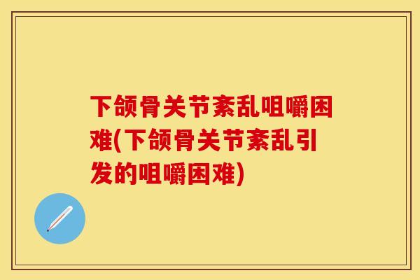 下颌骨关节紊乱咀嚼困难(下颌骨关节紊乱引发的咀嚼困难)