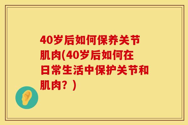 40岁后如何保养关节肌肉(40岁后如何在日常生活中保护关节和肌肉？)