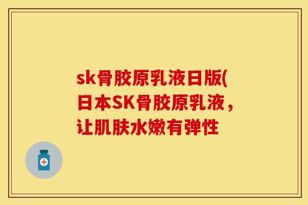 sk骨胶原乳液日版(日本SK骨胶原乳液，让肌肤水嫩有弹性