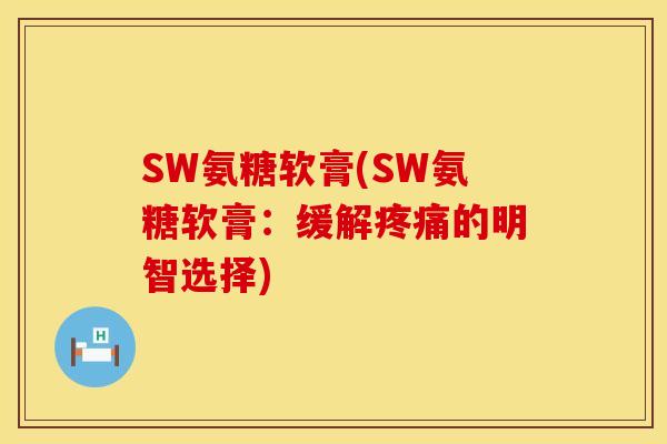SW氨糖软膏(SW氨糖软膏：缓解疼痛的明智选择)