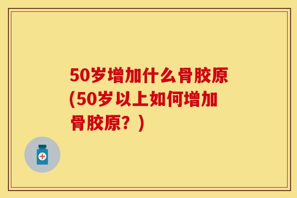 50岁增加什么骨胶原(50岁以上如何增加骨胶原？)