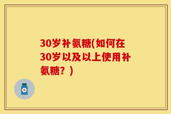 30岁补氨糖(如何在30岁以及以上使用补氨糖？)