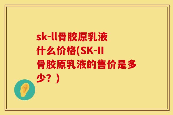 sk-ll骨胶原乳液什么价格(SK-II骨胶原乳液的售价是多少？)