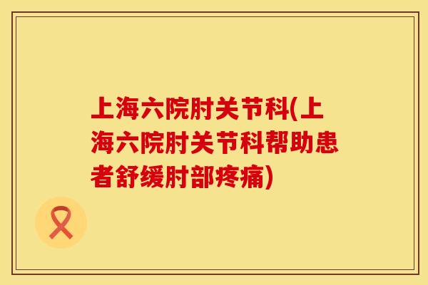 上海六院肘关节科(上海六院肘关节科帮助患者舒缓肘部疼痛)