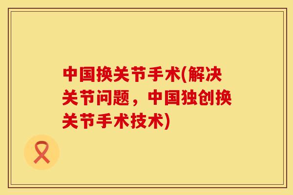 中国换关节手术(解决关节问题,中国独创换关节手术技术) 中国换关节手术(解决关节问题,中国独创换关节手术技术)