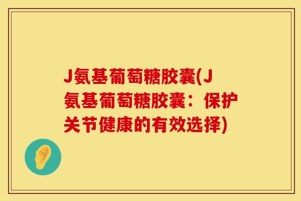 J氨基葡萄糖胶囊(J氨基葡萄糖胶囊：保护关节健康的有效选择)