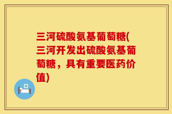 三河硫酸氨基葡萄糖(三河开发出硫酸氨基葡萄糖，具有重要医药价值)