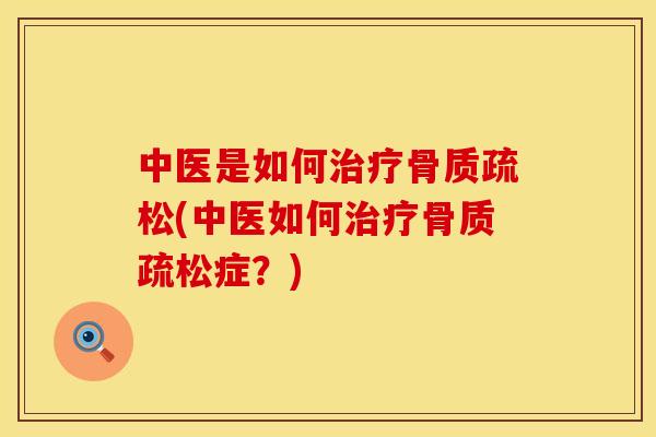 中医是如何治疗骨质疏松(中医如何治疗骨质疏松症？)