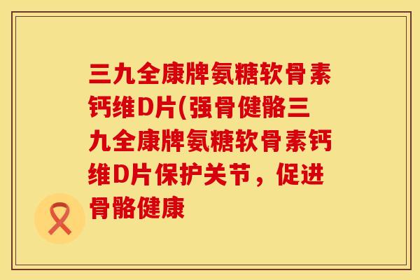 三九全康牌氨糖软骨素钙维D片(强骨健骼三九全康牌氨糖软骨素钙维D片保护关节，促进骨骼健康