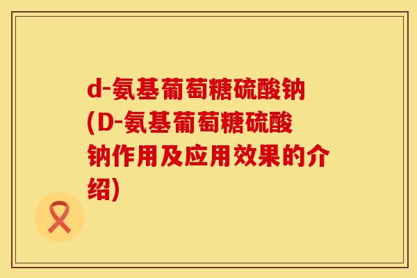 d-氨基葡萄糖硫酸钠(D-氨基葡萄糖硫酸钠作用及应用效果的介绍)