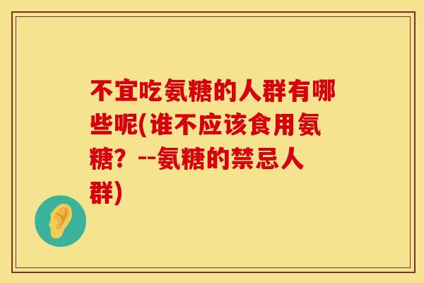 不宜吃氨糖的人群有哪些呢(谁不应该食用氨糖？--氨糖的禁忌人群)