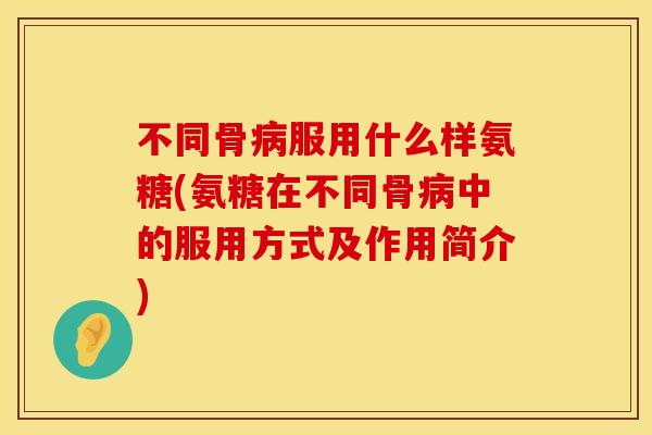 不同骨病服用什么样氨糖(氨糖在不同骨病中的服用方式及作用简介)