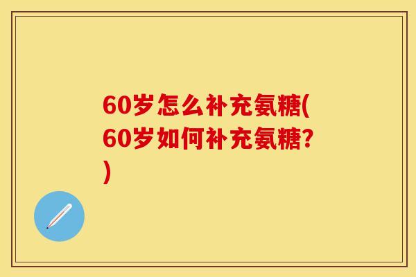 60岁怎么补充氨糖(60岁如何补充氨糖？)
