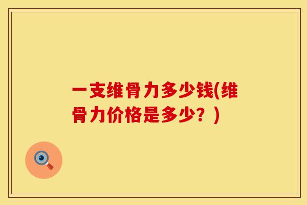 一支维骨力多少钱(维骨力价格是多少？)