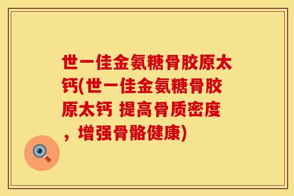 世一佳金氨糖骨胶原太钙(世一佳金氨糖骨胶原太钙 提高骨质密度，增强骨骼健康)