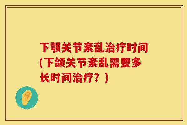 下颚关节紊乱治疗时间(下颌关节紊乱需要多长时间治疗？)
