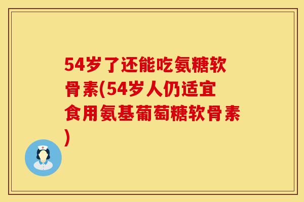 54岁了还能吃氨糖软骨素(54岁人仍适宜食用氨基葡萄糖软骨素)