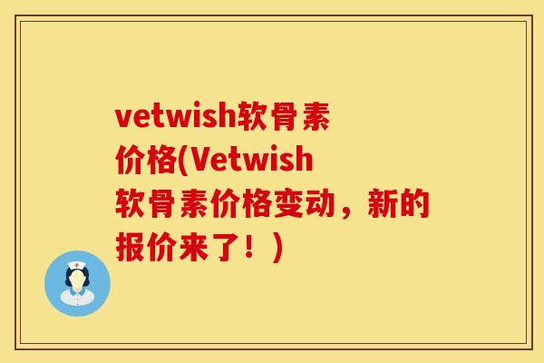 vetwish软骨素价格(Vetwish软骨素价格变动,新的报价来了!) vetwish软骨素价格(Vetwish软骨素价格变动,新的报价来了!)