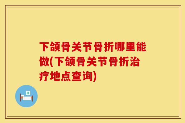 下颌骨关节骨折哪里能做(下颌骨关节骨折治疗地点查询)
