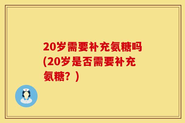 20岁需要补充氨糖吗(20岁是否需要补充氨糖？)