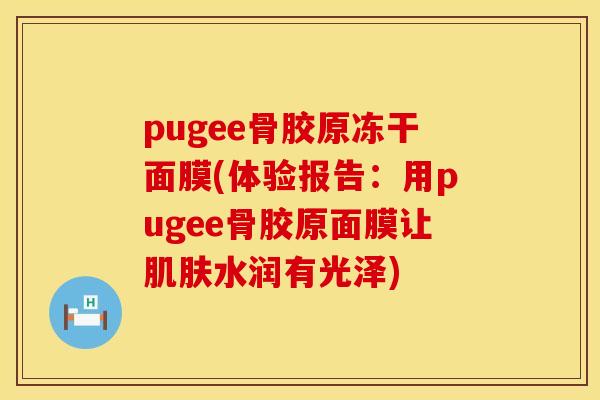 pugee骨胶原冻干面膜(体验报告：用pugee骨胶原面膜让肌肤水润有光泽)