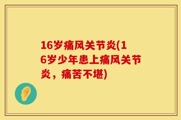 16岁痛风关节炎(16岁少年患上痛风关节炎，痛苦不堪)