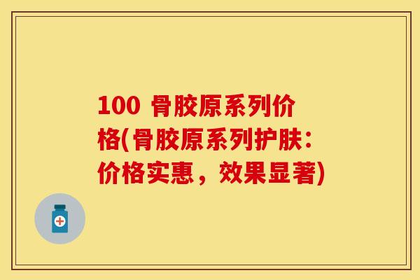100 骨胶原系列价格(骨胶原系列护肤：价格实惠，效果显著)