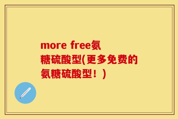 more free氨糖硫酸型(更多免费的氨糖硫酸型！)