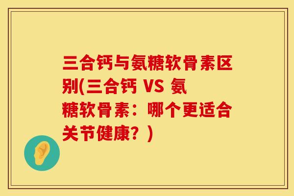 三合钙与氨糖软骨素区别(三合钙 VS 氨糖软骨素：哪个更适合关节健康？)