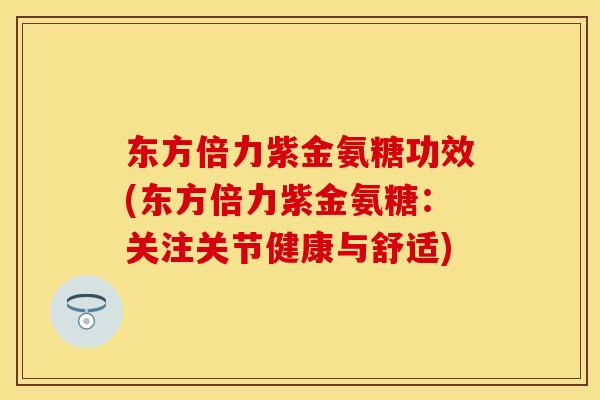 东方倍力紫金氨糖功效(东方倍力紫金氨糖：关注关节健康与舒适)