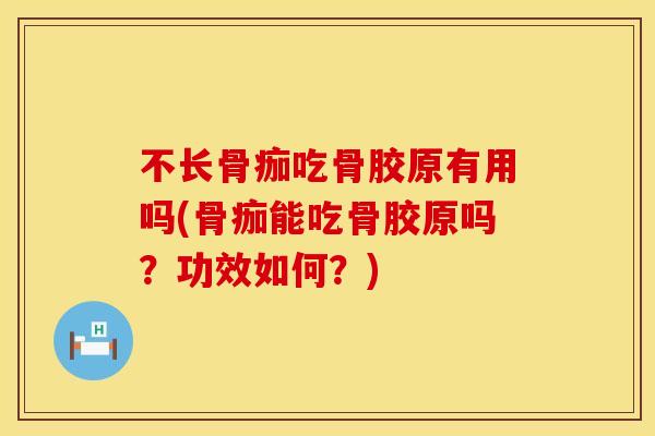 不长骨痂吃骨胶原有用吗(骨痂能吃骨胶原吗？功效如何？)