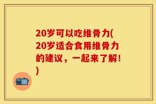 20岁可以吃维骨力(20岁适合食用维骨力的建议，一起来了解！)