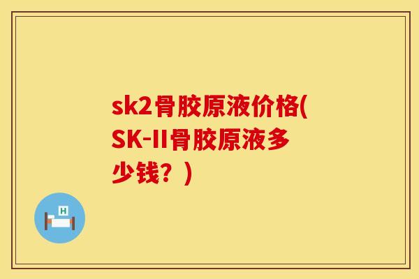 sk2骨胶原液价格(SK-II骨胶原液多少钱？)