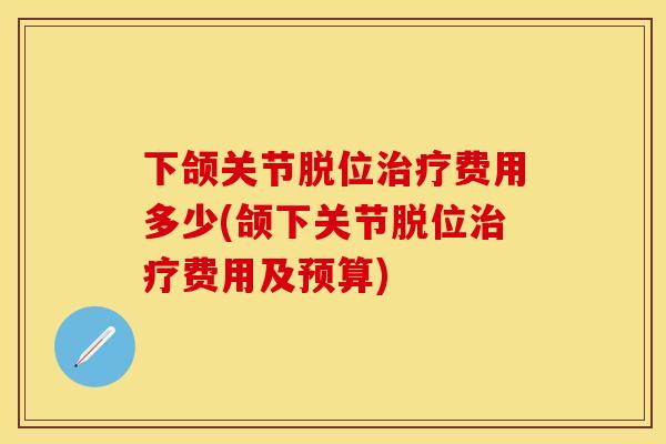 下颌关节脱位治疗费用多少(颌下关节脱位治疗费用及预算)