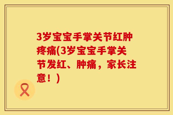 3岁宝宝手掌关节红肿疼痛(3岁宝宝手掌关节发红、肿痛，家长注意！)