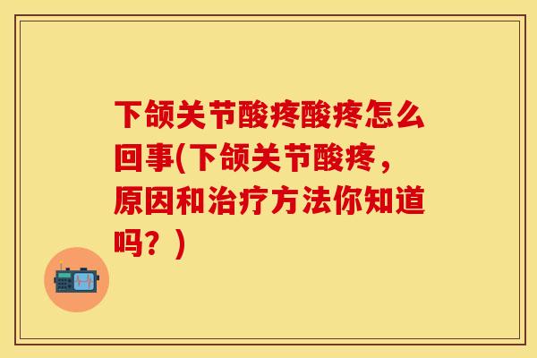 下颌关节酸疼酸疼怎么回事(下颌关节酸疼，原因和治疗方法你知道吗？)