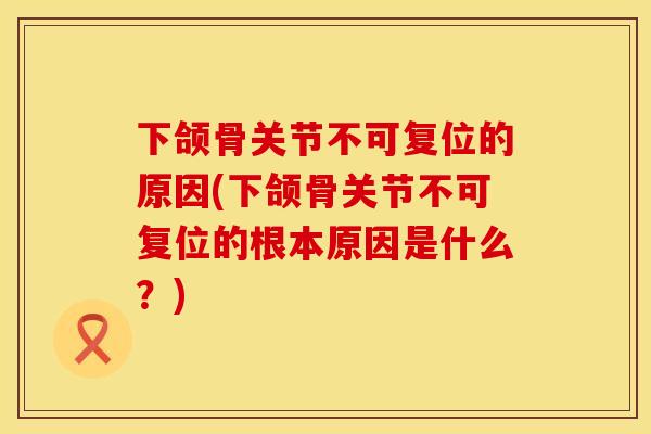 下颌骨关节不可复位的原因(下颌骨关节不可复位的根本原因是什么？)