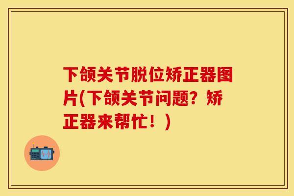 下颌关节脱位矫正器图片(下颌关节问题？矫正器来帮忙！)