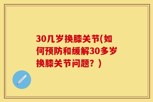 30几岁换膝关节(如何预防和缓解30多岁换膝关节问题？)