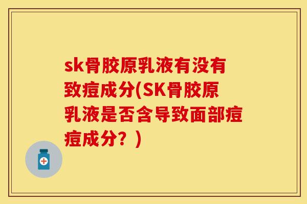 sk骨胶原乳液有没有致痘成分(SK骨胶原乳液是否含导致面部痘痘成分？)