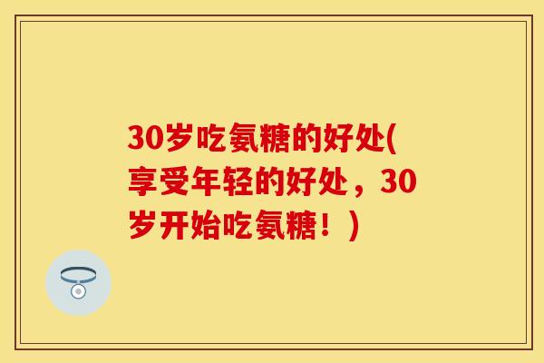30岁吃氨糖的好处(享受年轻的好处，30岁开始吃氨糖！)