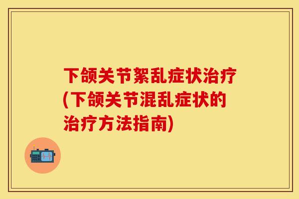下颌关节絮乱症状治疗(下颌关节混乱症状的治疗方法指南)