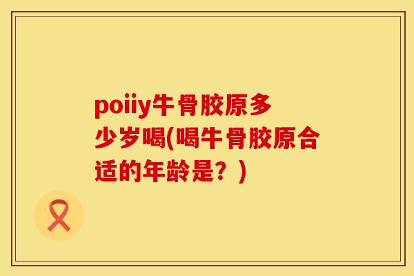 poiiy牛骨胶原多少岁喝(喝牛骨胶原合适的年龄是？)