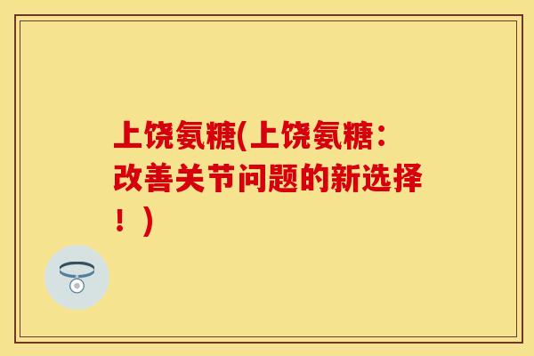 上饶氨糖(上饶氨糖：改善关节问题的新选择！)