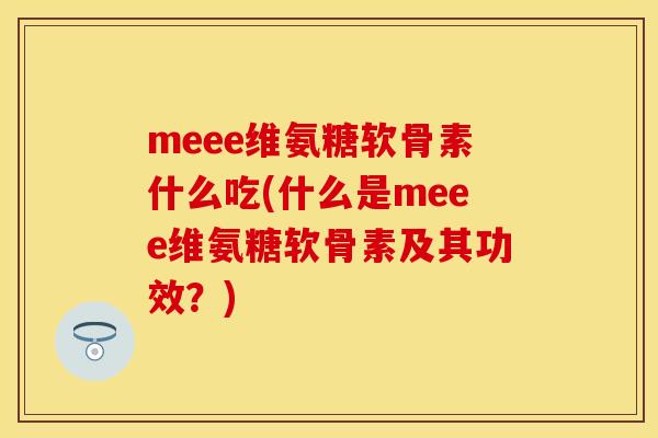 meee维氨糖软骨素什么吃(什么是meee维氨糖软骨素及其功效?)