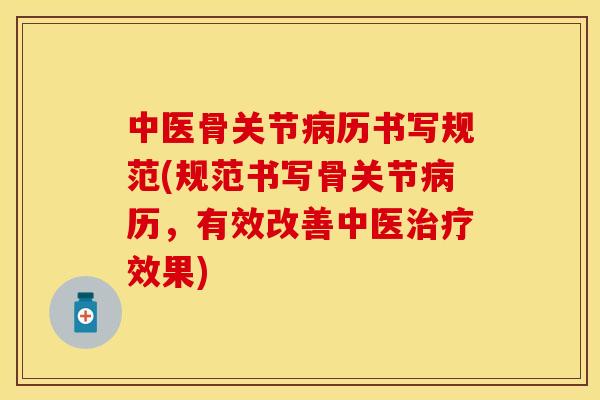 中医骨关节病历书写规范(规范书写骨关节病历，有效改善中医治疗效果)