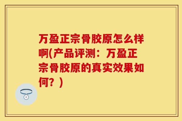万盈正宗骨胶原怎么样啊(产品评测：万盈正宗骨胶原的真实效果如何？)